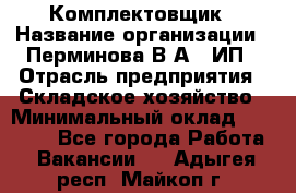 Комплектовщик › Название организации ­ Перминова В.А., ИП › Отрасль предприятия ­ Складское хозяйство › Минимальный оклад ­ 30 000 - Все города Работа » Вакансии   . Адыгея респ.,Майкоп г.